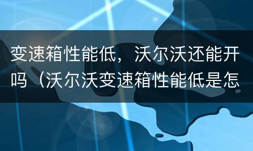 变速箱性能低，沃尔沃还能开吗（沃尔沃变速箱性能低是怎么回事）