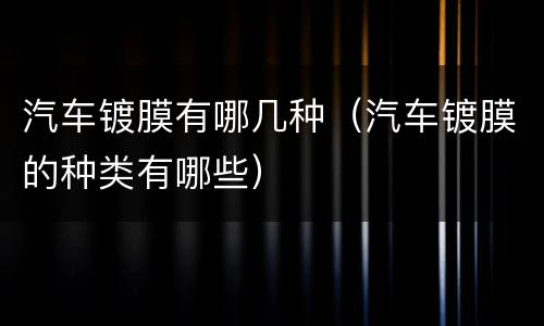 汽车镀膜有哪几种（汽车镀膜的种类有哪些）