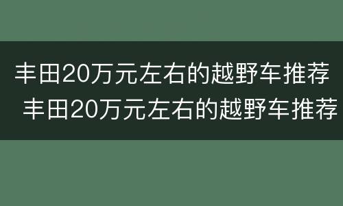 丰田20万元左右的越野车推荐 丰田20万元左右的越野车推荐一下