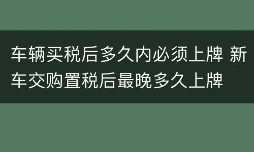 车辆买税后多久内必须上牌 新车交购置税后最晚多久上牌