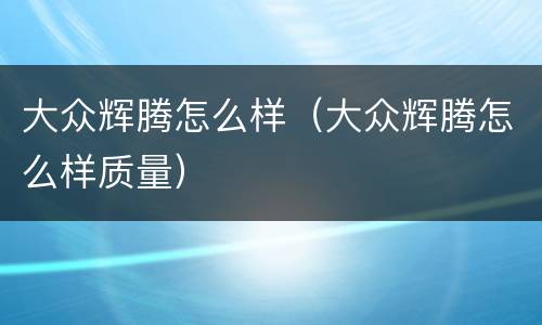 大众辉腾怎么样（大众辉腾怎么样质量）