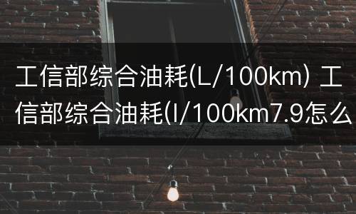工信部综合油耗(L/100km) 工信部综合油耗(l/100km7.9怎么算多少钱一公里