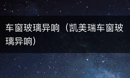 车窗玻璃异响（凯美瑞车窗玻璃异响）