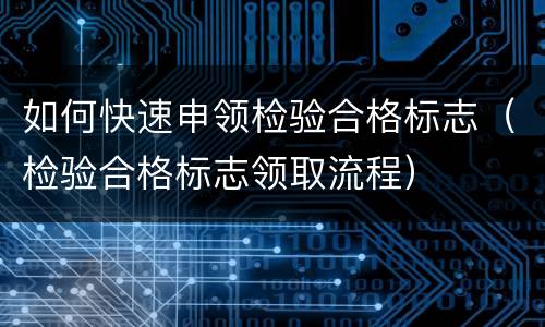如何快速申领检验合格标志（检验合格标志领取流程）