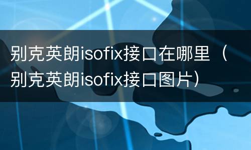 别克英朗isofix接口在哪里（别克英朗isofix接口图片）