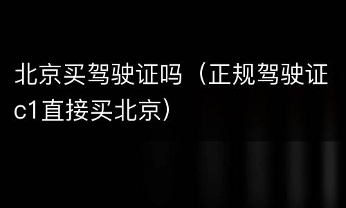 北京买驾驶证吗（正规驾驶证c1直接买北京）