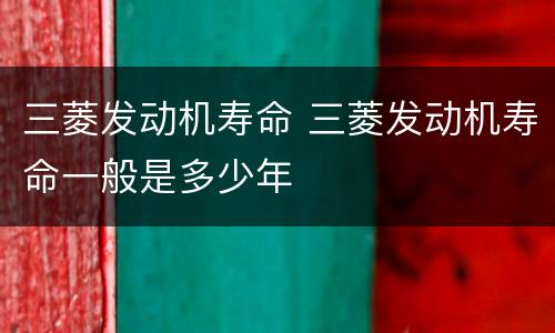 三菱发动机寿命 三菱发动机寿命一般是多少年