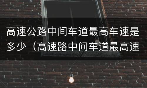 高速公路中间车道最高车速是多少（高速路中间车道最高速度）