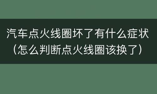 汽车点火线圈坏了有什么症状（怎么判断点火线圈该换了）