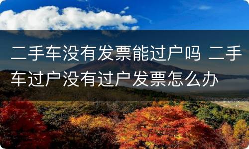 二手车没有发票能过户吗 二手车过户没有过户发票怎么办