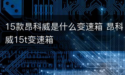 15款昂科威是什么变速箱 昂科威15t变速箱