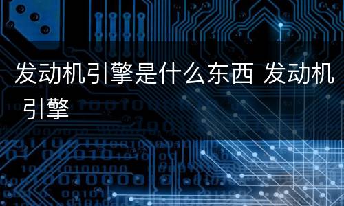 发动机引擎是什么东西 发动机 引擎