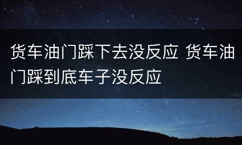 货车油门踩下去没反应 货车油门踩到底车子没反应