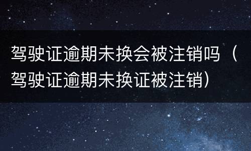 驾驶证逾期未换会被注销吗（驾驶证逾期未换证被注销）