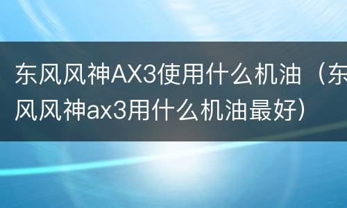 东风风神AX3使用什么机油（东风风神ax3用什么机油最好）