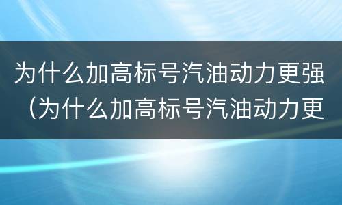 为什么加高标号汽油动力更强（为什么加高标号汽油动力更强呢）