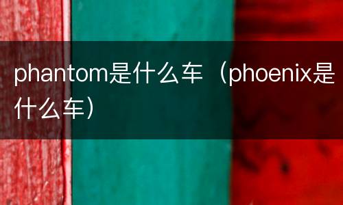 phantom是什么车（phoenix是什么车）