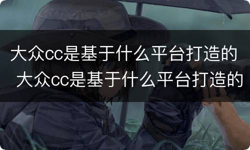大众cc是基于什么平台打造的 大众cc是基于什么平台打造的车型