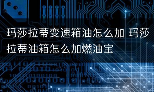 玛莎拉蒂变速箱油怎么加 玛莎拉蒂油箱怎么加燃油宝