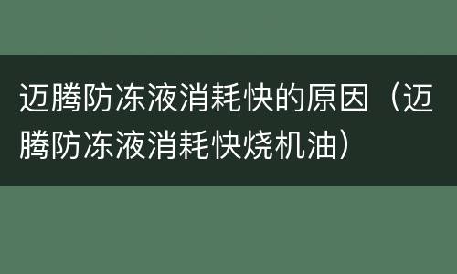 迈腾防冻液消耗快的原因（迈腾防冻液消耗快烧机油）