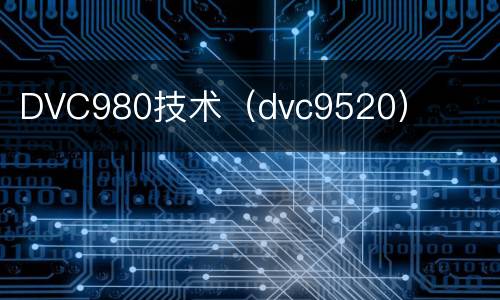 DVC980技术（dvc9520）