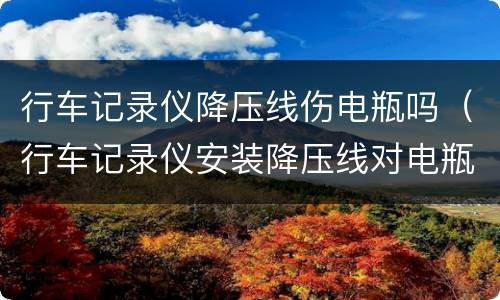 行车记录仪降压线伤电瓶吗（行车记录仪安装降压线对电瓶有影响吗）