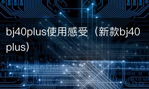 bj40plus使用感受（新款bj40plus）