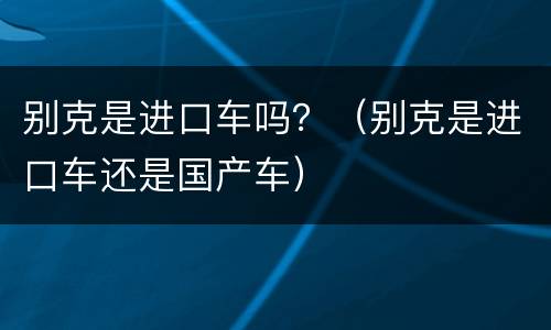 别克是进口车吗？（别克是进口车还是国产车）