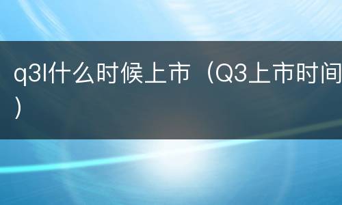 q3l什么时候上市（Q3上市时间）