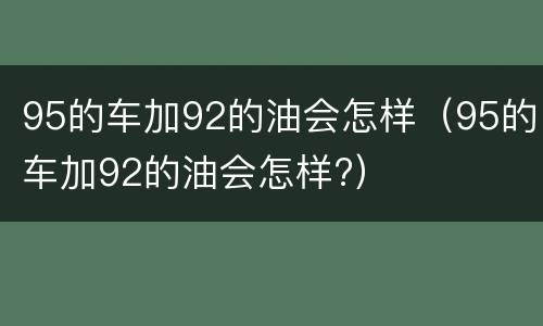 95的车加92的油会怎样（95的车加92的油会怎样?）