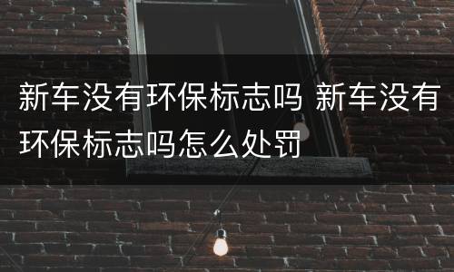 新车没有环保标志吗 新车没有环保标志吗怎么处罚