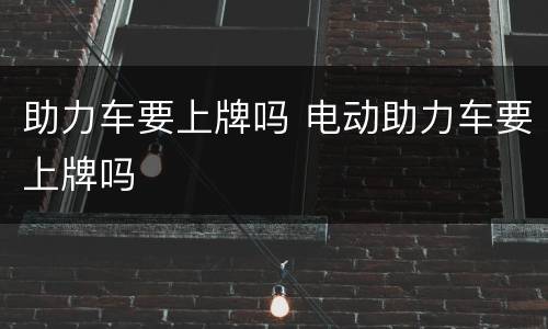 助力车要上牌吗 电动助力车要上牌吗