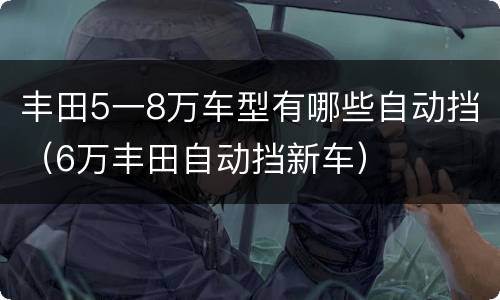 丰田5一8万车型有哪些自动挡（6万丰田自动挡新车）
