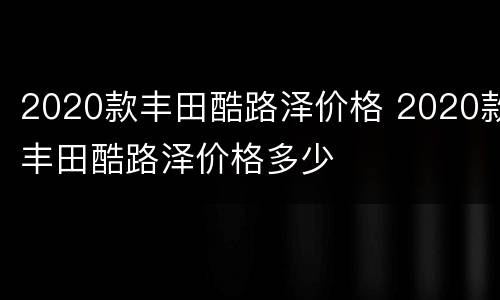 2020款丰田酷路泽价格 2020款丰田酷路泽价格多少
