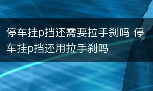 停车挂p挡还需要拉手刹吗 停车挂p挡还用拉手刹吗