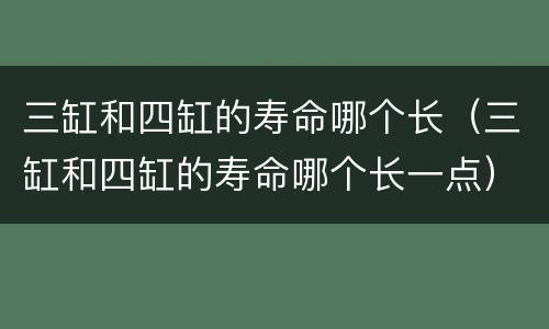 三缸和四缸的寿命哪个长（三缸和四缸的寿命哪个长一点）