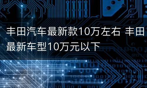 丰田汽车最新款10万左右 丰田最新车型10万元以下