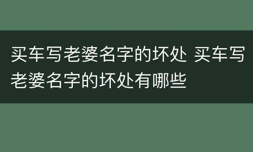 买车写老婆名字的坏处 买车写老婆名字的坏处有哪些