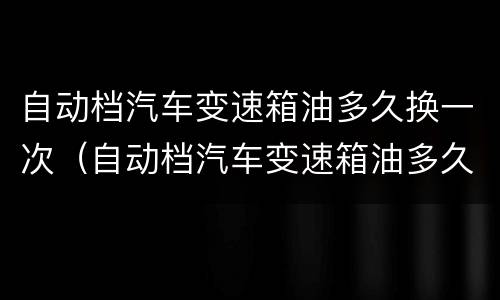 自动档汽车变速箱油多久换一次（自动档汽车变速箱油多久更换）