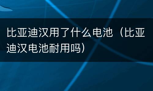 比亚迪汉用了什么电池（比亚迪汉电池耐用吗）