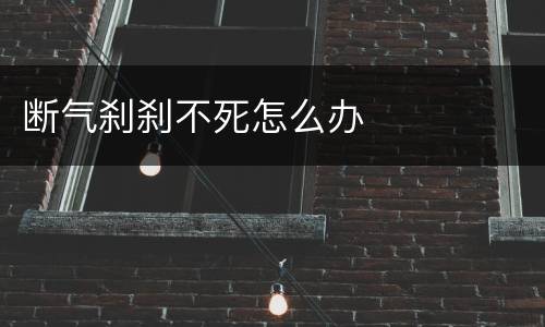 断气刹刹不死怎么办