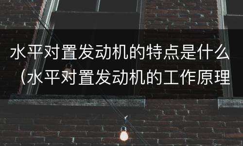 水平对置发动机的特点是什么（水平对置发动机的工作原理）