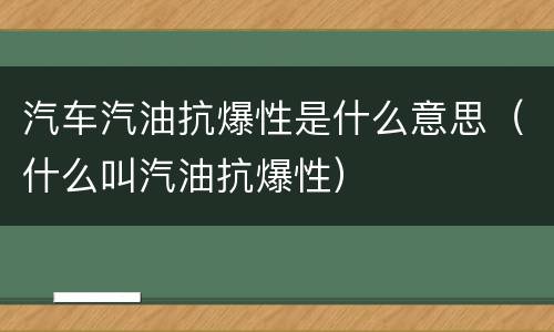 汽车汽油抗爆性是什么意思（什么叫汽油抗爆性）
