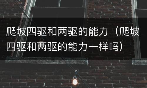 爬坡四驱和两驱的能力（爬坡四驱和两驱的能力一样吗）