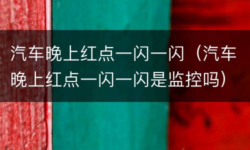 汽车晚上红点一闪一闪（汽车晚上红点一闪一闪是监控吗）