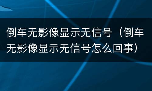 倒车无影像显示无信号（倒车无影像显示无信号怎么回事）