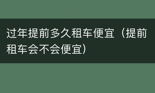 过年提前多久租车便宜（提前租车会不会便宜）