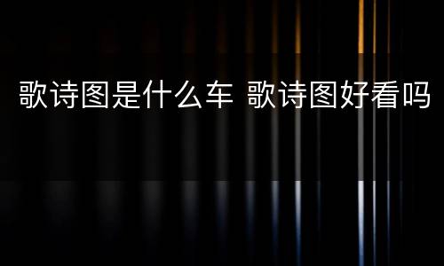 歌诗图是什么车 歌诗图好看吗