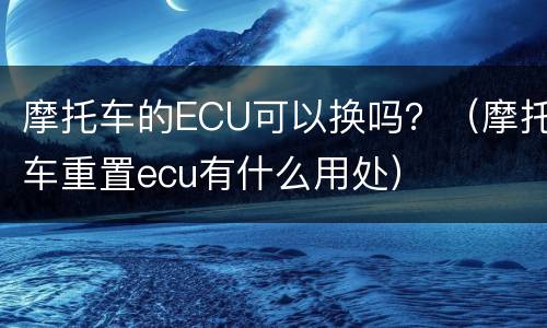 摩托车的ECU可以换吗？（摩托车重置ecu有什么用处）