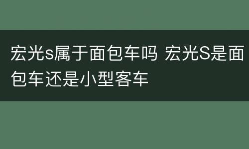 宏光s属于面包车吗 宏光S是面包车还是小型客车